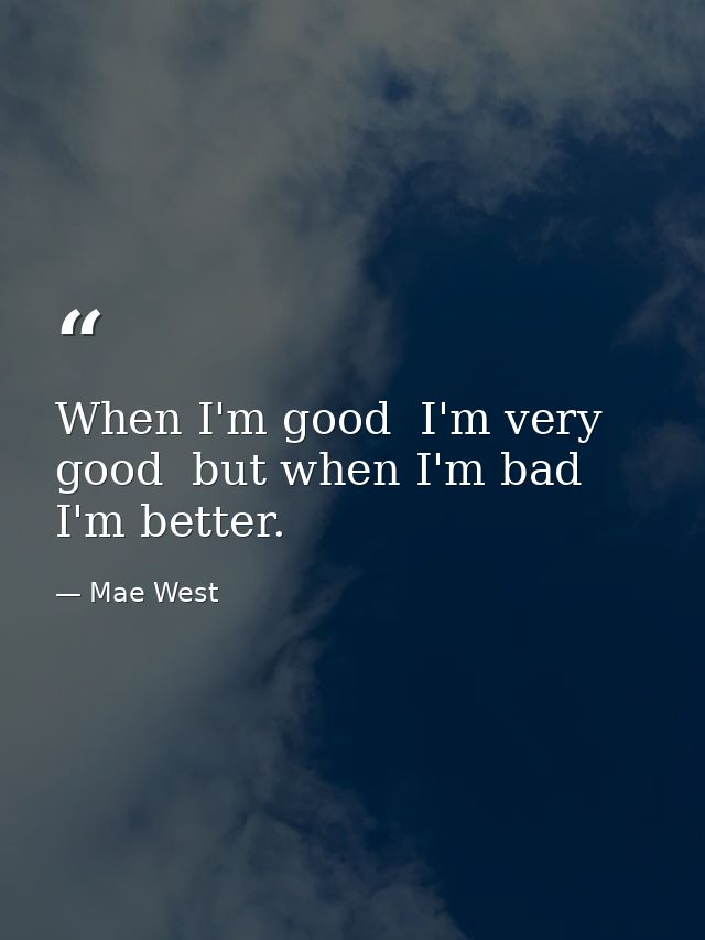 When I'm good  I'm very good  but when I'm bad  I'm better. — Mae West