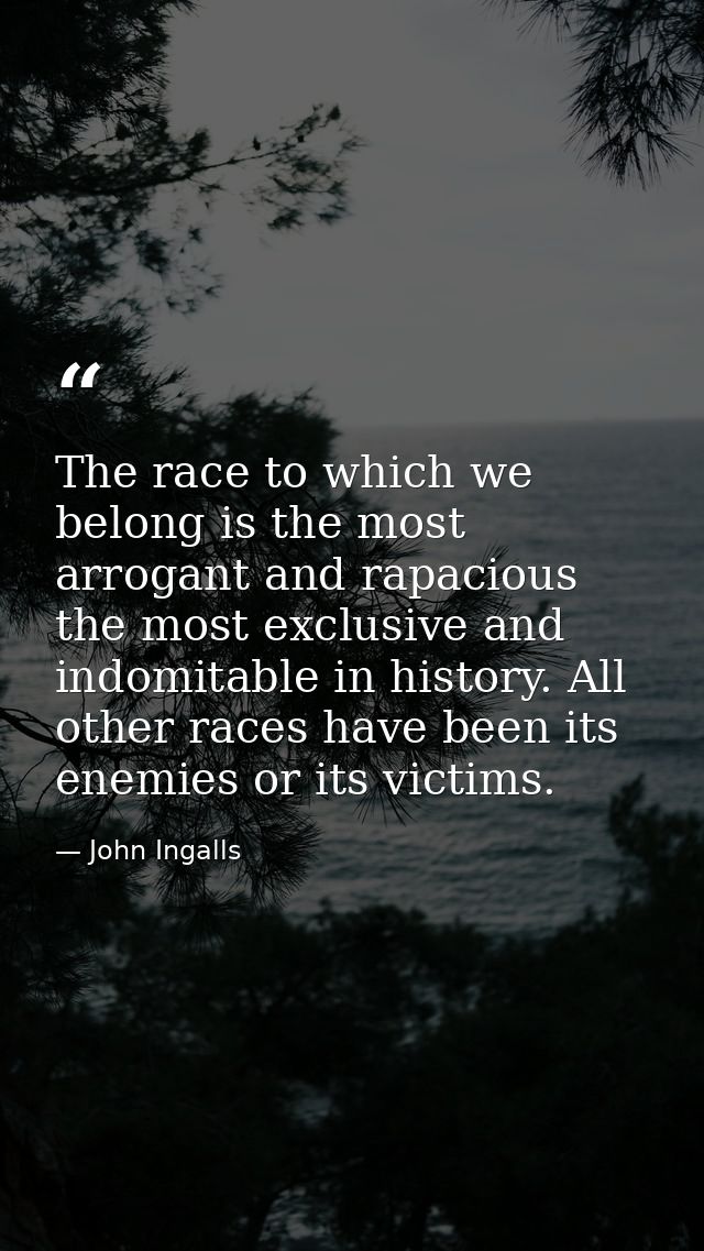 The race to which we belong is the most arrogant and rapacious  the most exclusive and indomitable in history. All other — John Ingalls