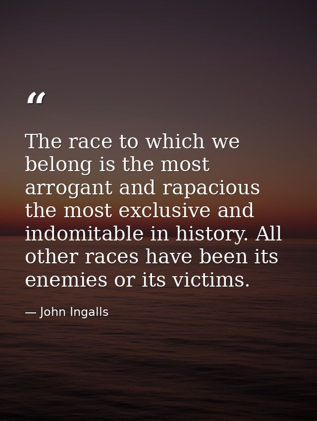 The race to which we belong is the most arrogant and rapacious  the most exclusive and indomitable in history. All other — John Ingalls