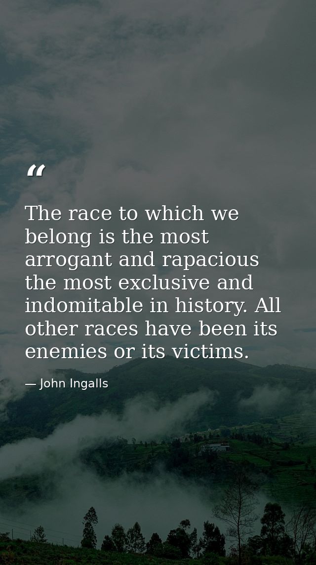 The race to which we belong is the most arrogant and rapacious  the most exclusive and indomitable in history. All other — John Ingalls