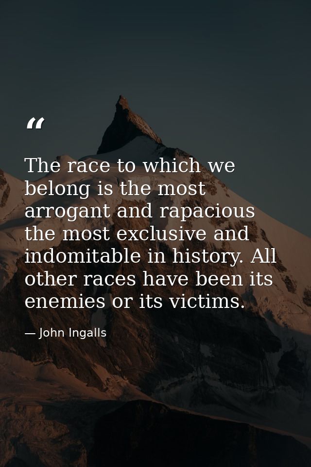 The race to which we belong is the most arrogant and rapacious  the most exclusive and indomitable in history. All other — John Ingalls