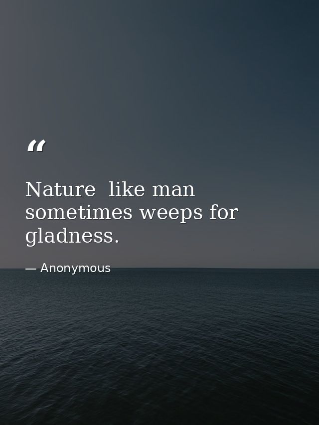 Nature  like man  sometimes weeps for gladness. — Anonymous