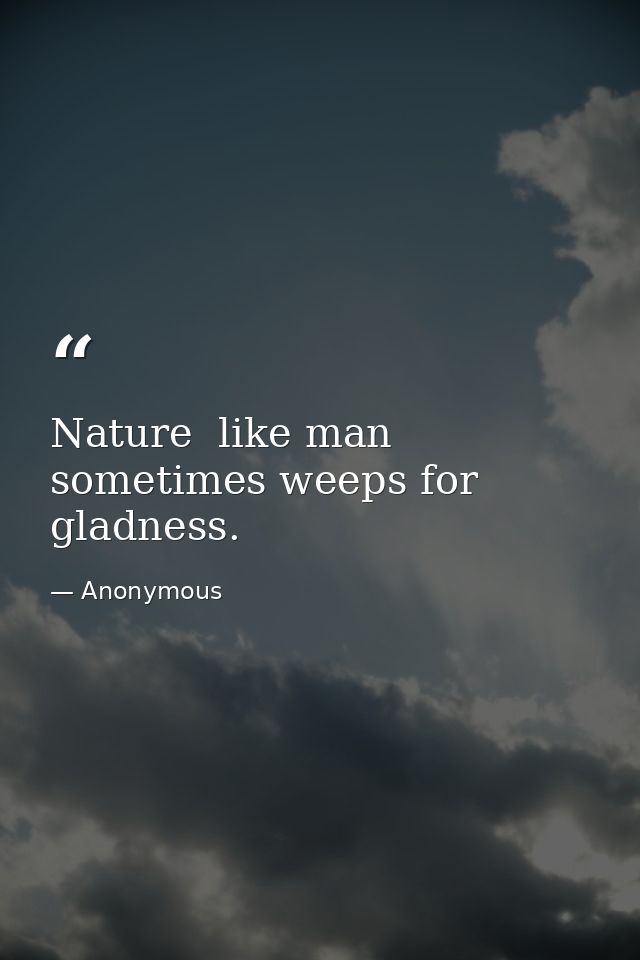 Nature  like man  sometimes weeps for gladness. — Anonymous