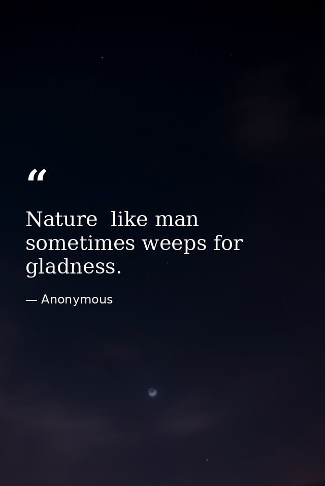 Nature  like man  sometimes weeps for gladness. — Anonymous