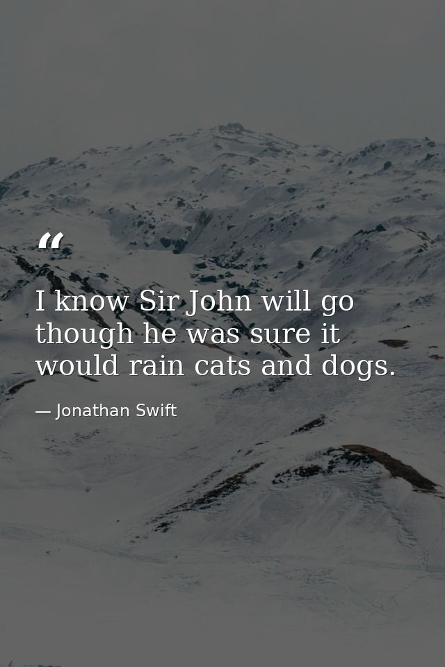 I know Sir John will go  though he was sure it would rain cats and dogs. — Jonathan Swift