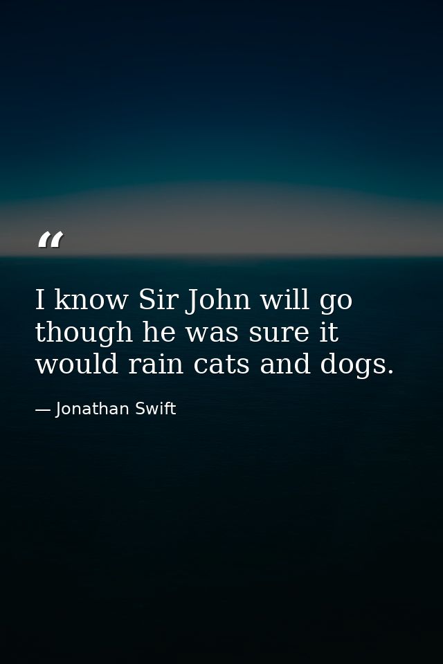 I know Sir John will go  though he was sure it would rain cats and dogs. — Jonathan Swift