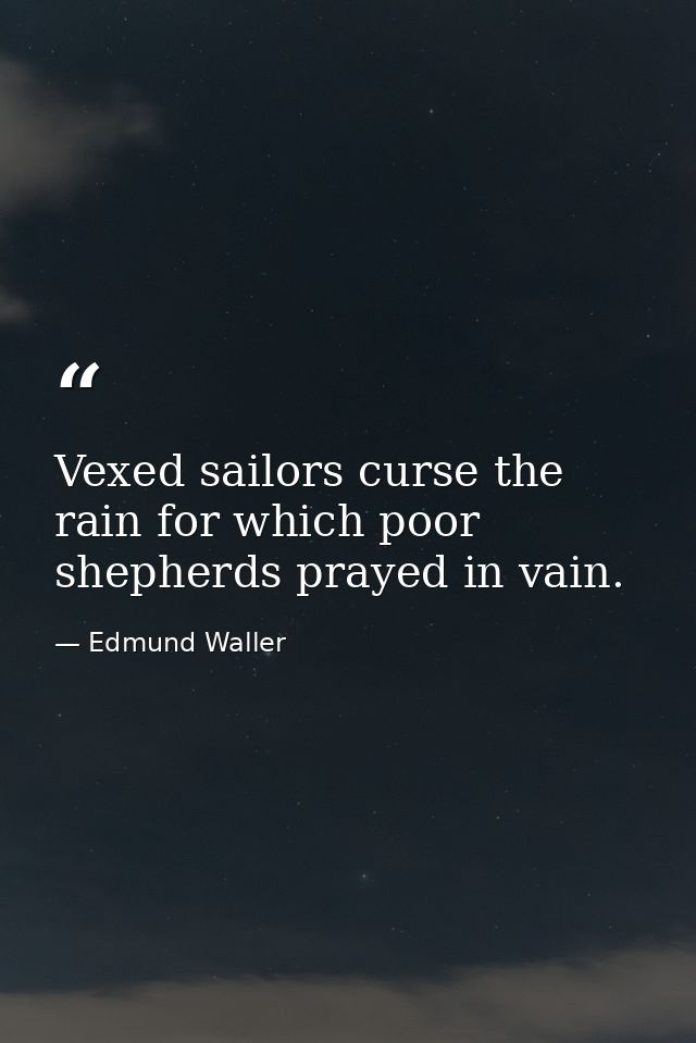Vexed sailors curse the rain for which poor shepherds prayed in vain. — Edmund Waller