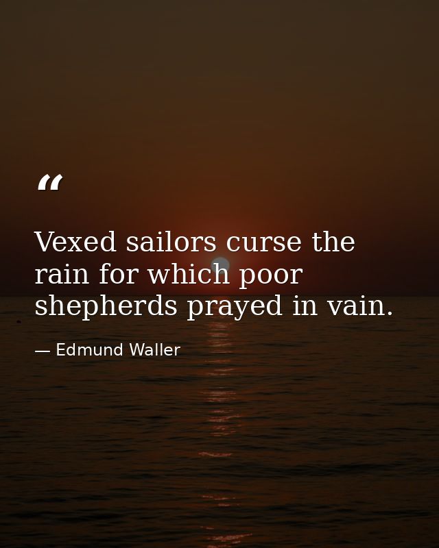 Vexed sailors curse the rain for which poor shepherds prayed in vain. — Edmund Waller