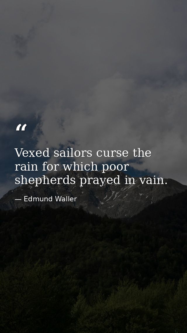 Vexed sailors curse the rain for which poor shepherds prayed in vain. — Edmund Waller