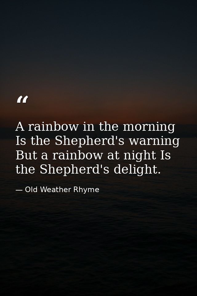 A rainbow in the morning Is the Shepherd's warning  But a rainbow at night Is the Shepherd's delight. — Old Weather Rhyme