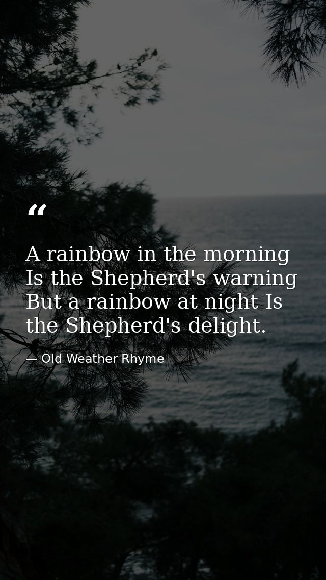 A rainbow in the morning Is the Shepherd's warning  But a rainbow at night Is the Shepherd's delight. — Old Weather Rhyme