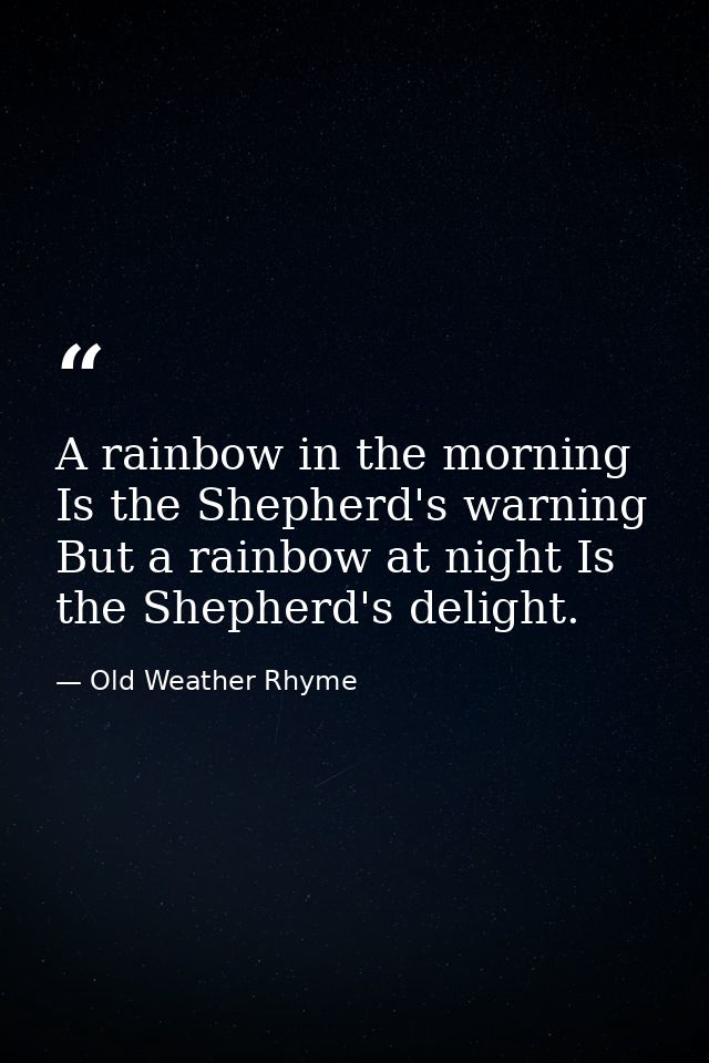 A rainbow in the morning Is the Shepherd's warning  But a rainbow at night Is the Shepherd's delight. — Old Weather Rhyme