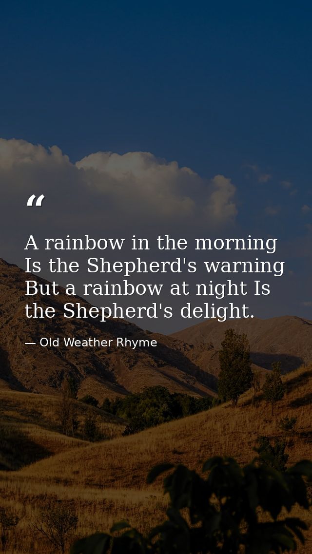 A rainbow in the morning Is the Shepherd's warning  But a rainbow at night Is the Shepherd's delight. — Old Weather Rhyme