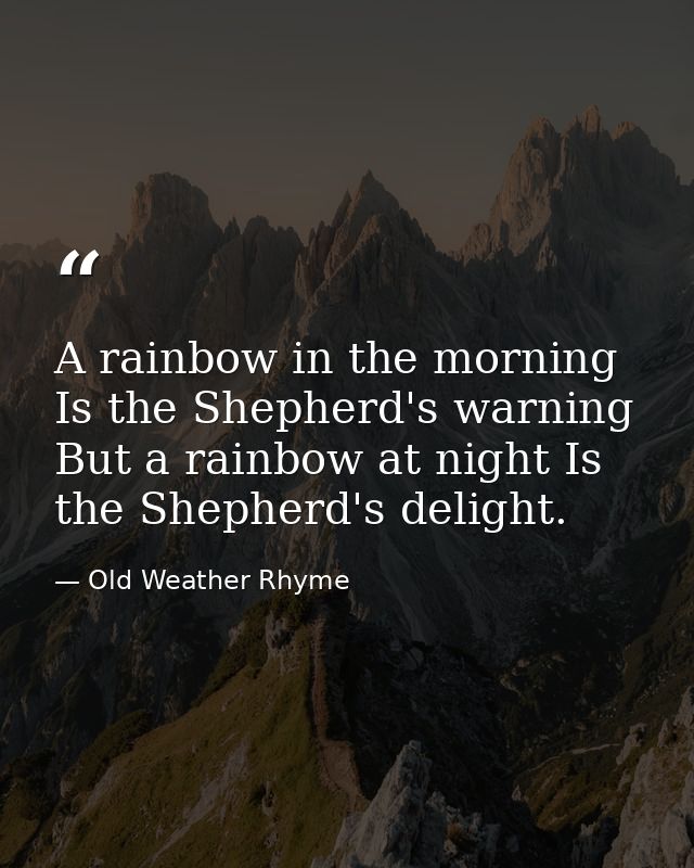 A rainbow in the morning Is the Shepherd's warning  But a rainbow at night Is the Shepherd's delight. — Old Weather Rhyme