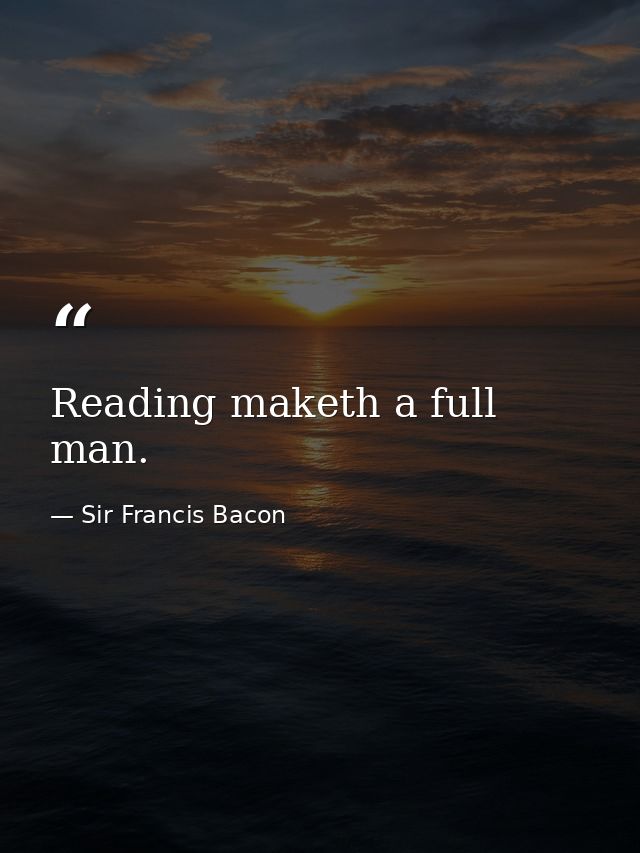 Reading maketh a full man. — Sir Francis Bacon