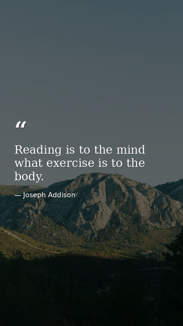 Reading is to the mind  what exercise is to the body. — Joseph Addison