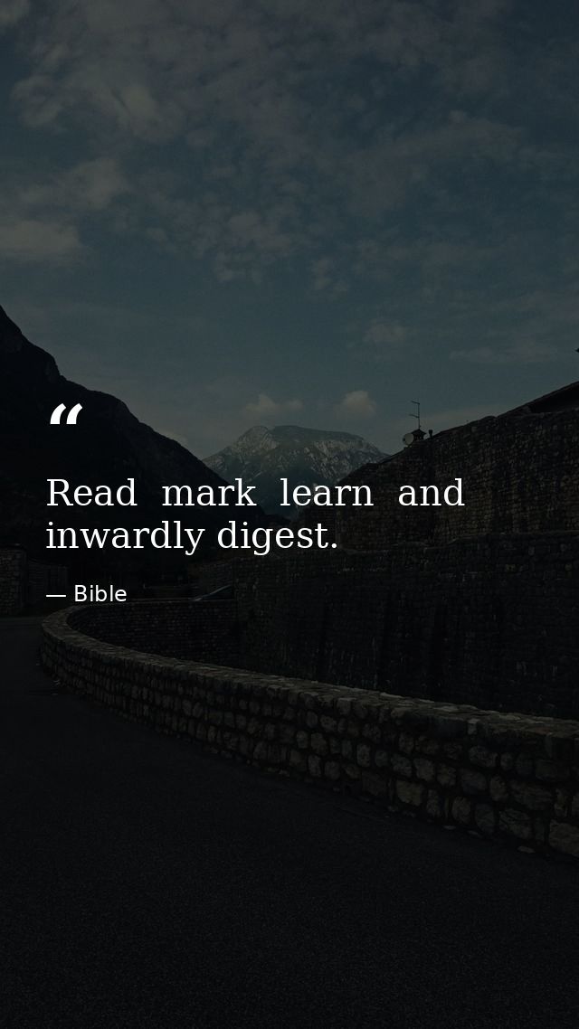 Read  mark  learn  and inwardly digest. — Bible