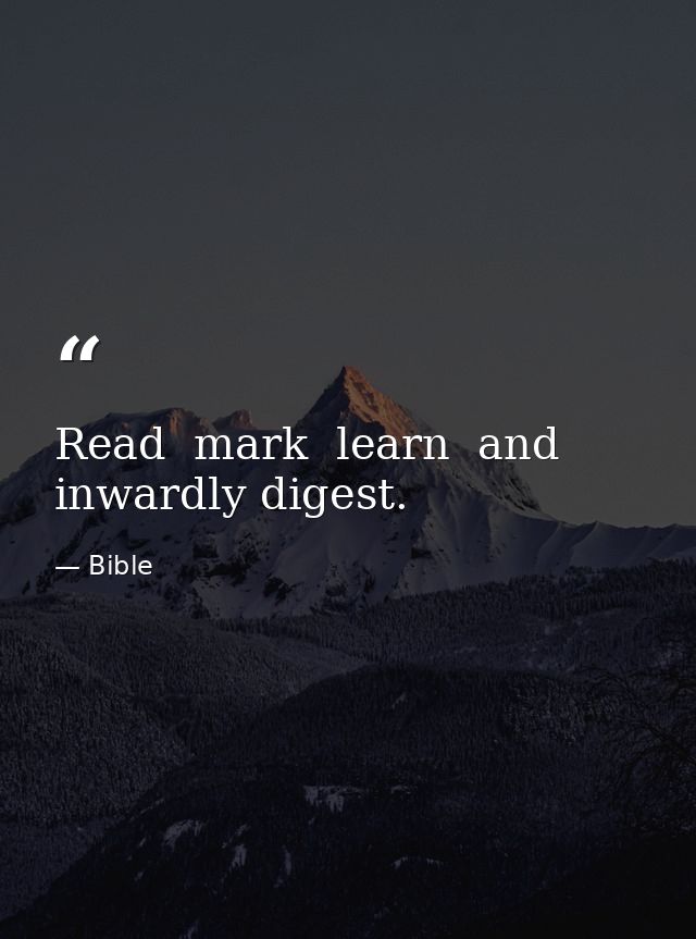 Read  mark  learn  and inwardly digest. — Bible