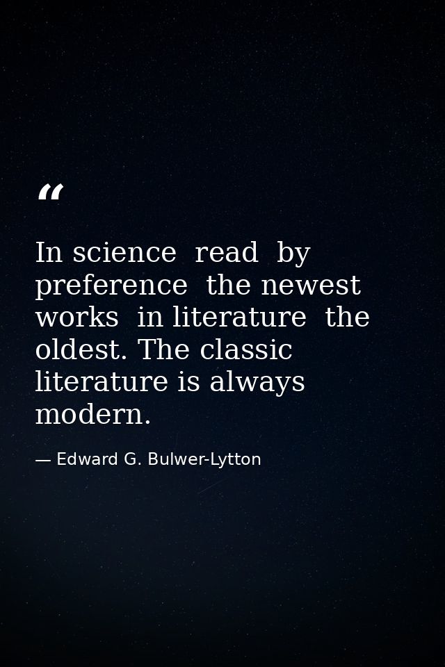 In science  read  by preference  the newest works  in literature  the oldest. The classic literature is always modern. — Edward G. Bulwer-Lytton