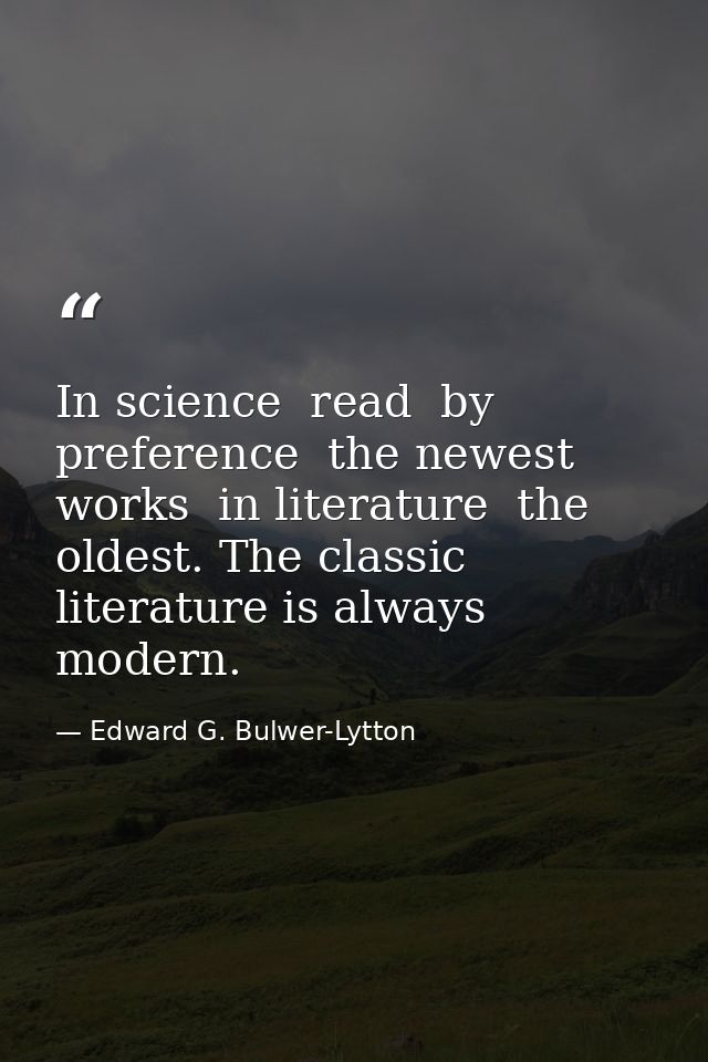 In science  read  by preference  the newest works  in literature  the oldest. The classic literature is always modern. — Edward G. Bulwer-Lytton