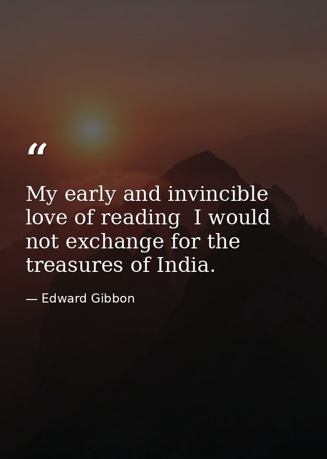 My early and invincible love of reading  I would not exchange for the treasures of India. — Edward Gibbon