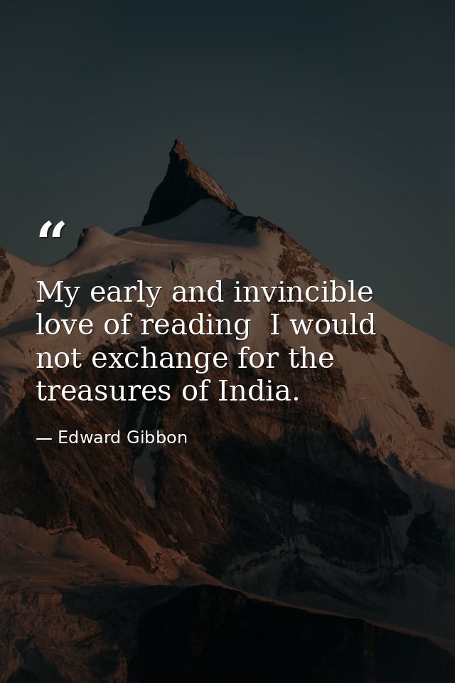 My early and invincible love of reading  I would not exchange for the treasures of India. — Edward Gibbon