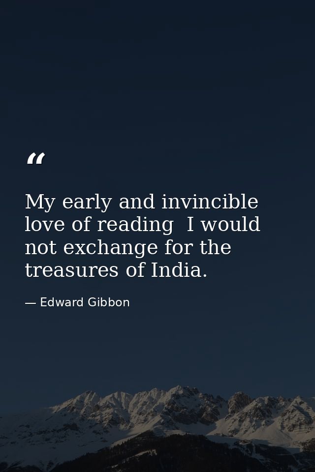My early and invincible love of reading  I would not exchange for the treasures of India. — Edward Gibbon