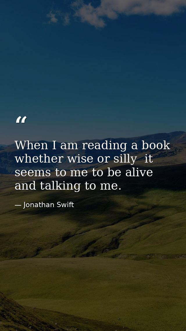 When I am reading a book  whether wise or silly  it seems to me to be alive and talking to me. — Jonathan Swift