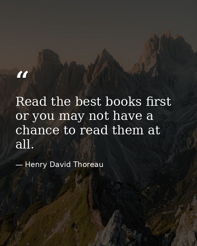 Read the best books first  or you may not have a chance to read them at all. — Henry David Thoreau