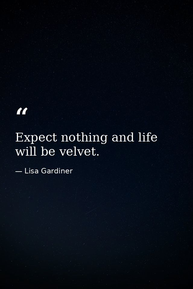 Expect nothing and life will be velvet. — Lisa Gardiner