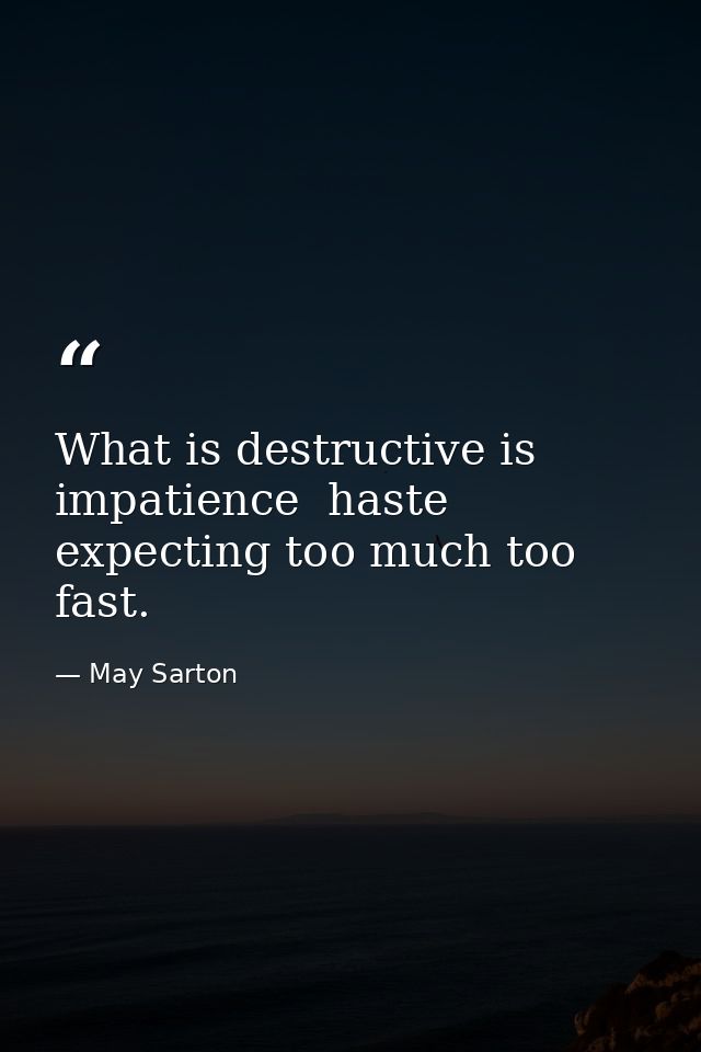 What is destructive is impatience  haste  expecting too much too fast. — May Sarton