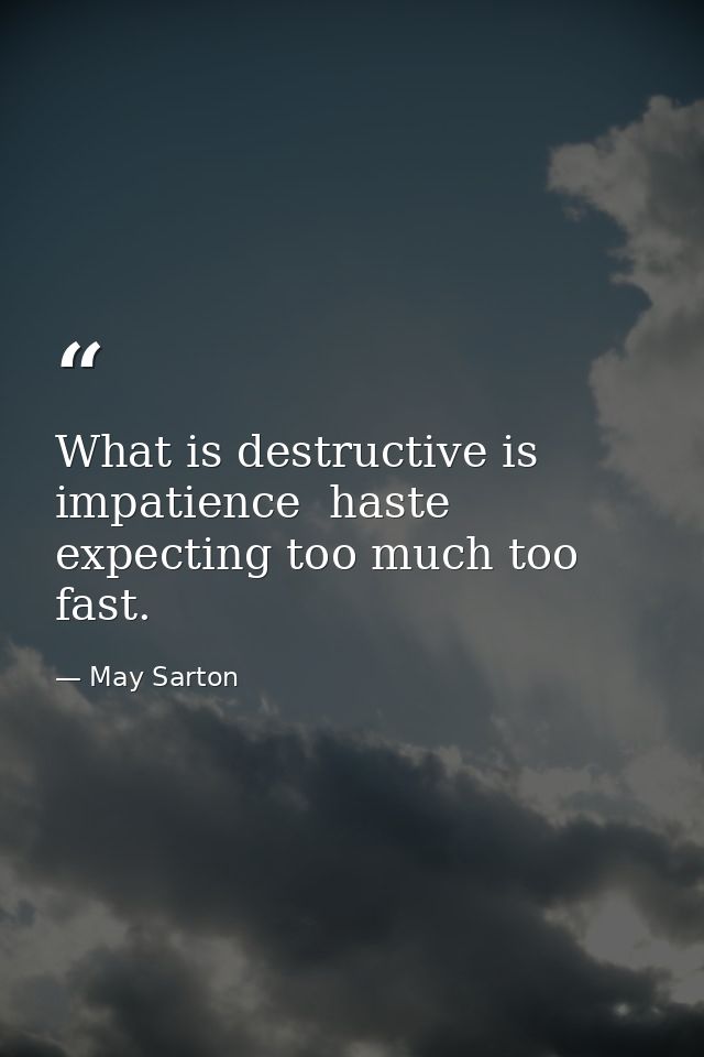 What is destructive is impatience  haste  expecting too much too fast. — May Sarton