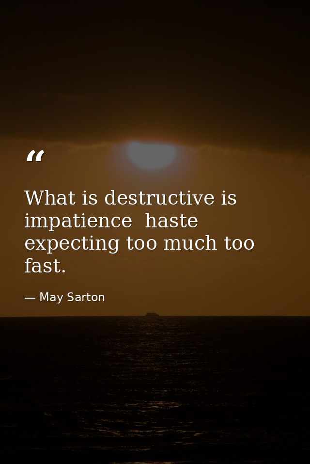 What is destructive is impatience  haste  expecting too much too fast. — May Sarton