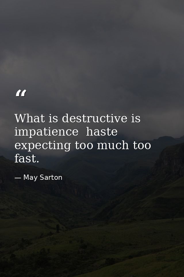 What is destructive is impatience  haste  expecting too much too fast. — May Sarton