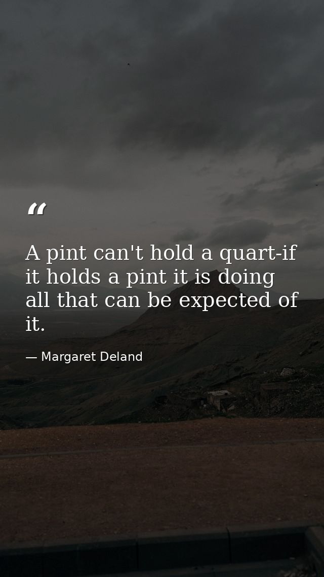 A pint can't hold a quart-if it holds a pint it is doing all that can be expected of it. — Margaret Deland