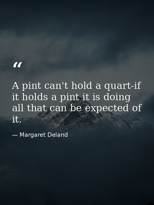 A pint can't hold a quart-if it holds a pint it is doing all that can be expected of it. — Margaret Deland