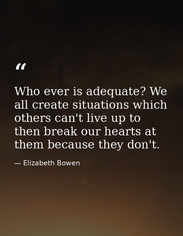 Who ever is adequate? We all create situations which others can't live up to  then break our hearts at them because they — Elizabeth Bowen