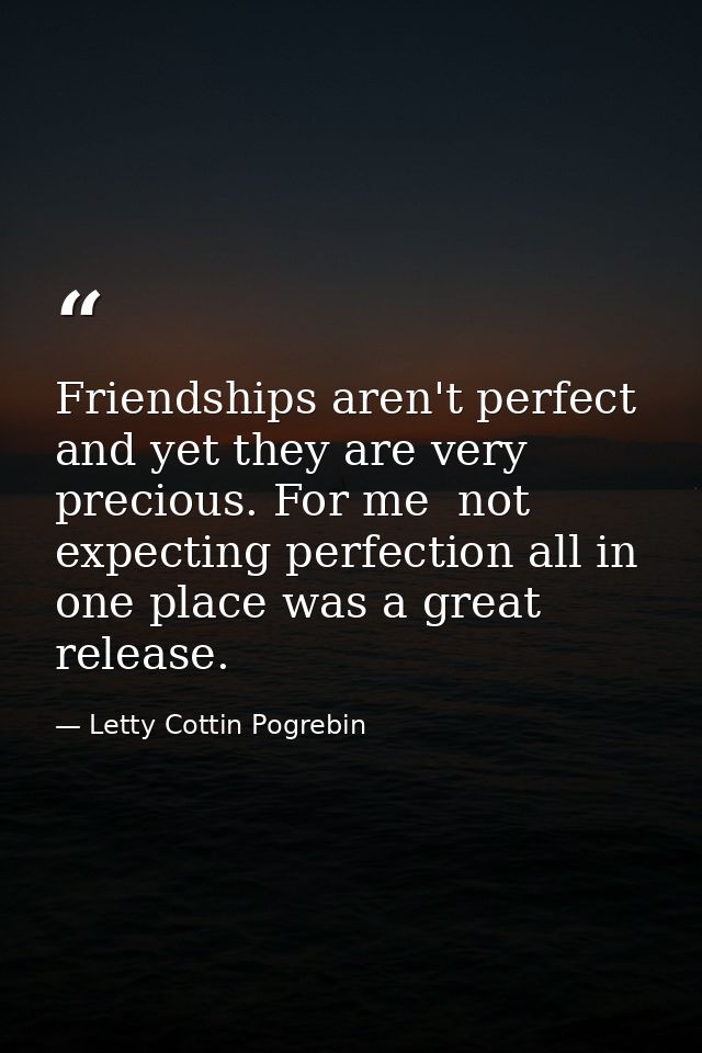 Friendships aren't perfect  and yet they are very precious. For me  not expecting perfection all in one place was a grea — Letty Cottin Pogrebin