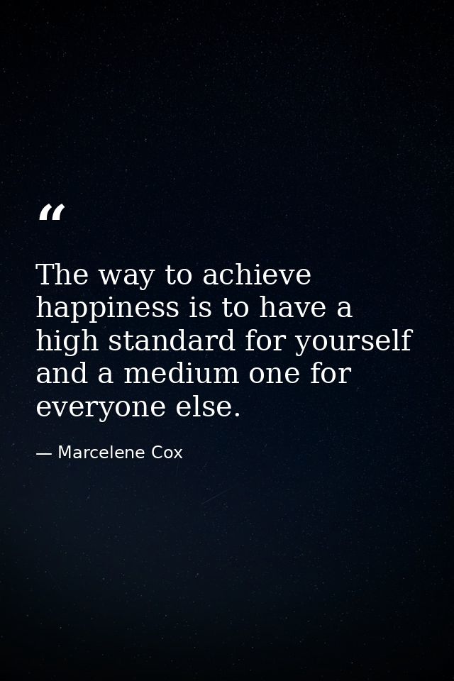 The way to achieve happiness is to have a high standard for yourself and a medium one for everyone else. — Marcelene Cox