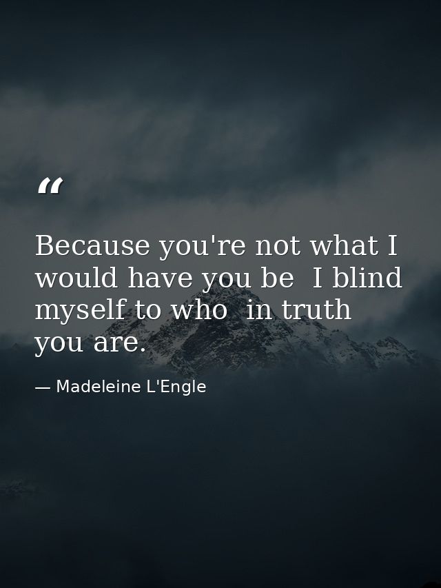Because you're not what I would have you be  I blind myself to who  in truth  you are. — Madeleine L'Engle
