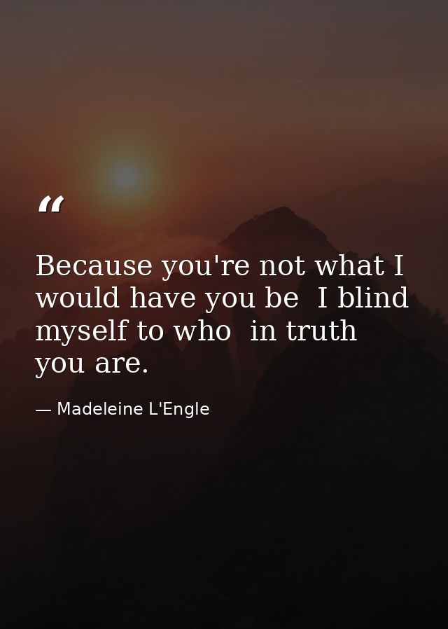 Because you're not what I would have you be  I blind myself to who  in truth  you are. — Madeleine L'Engle