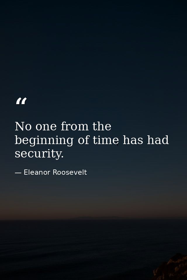 No one from the beginning of time has had security. — Eleanor Roosevelt