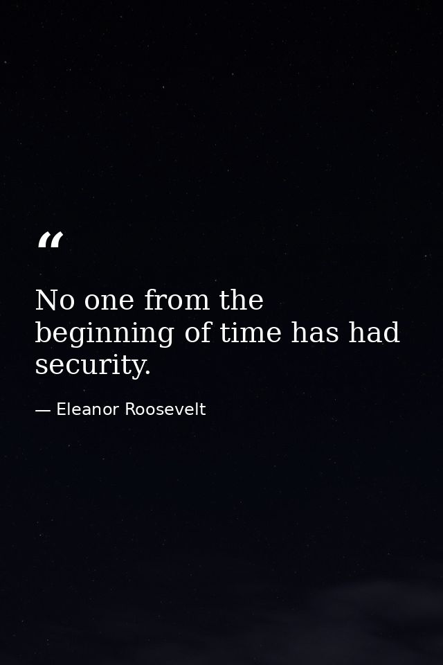 No one from the beginning of time has had security. — Eleanor Roosevelt