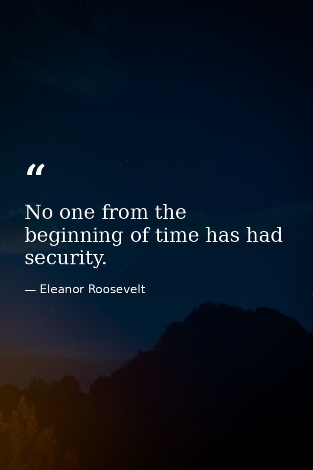 No one from the beginning of time has had security. — Eleanor Roosevelt
