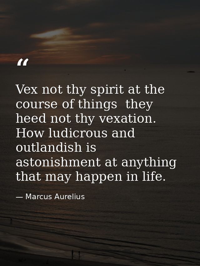 Vex not thy spirit at the course of things  they heed not thy vexation. How ludicrous and outlandish is astonishment at  — Marcus Aurelius