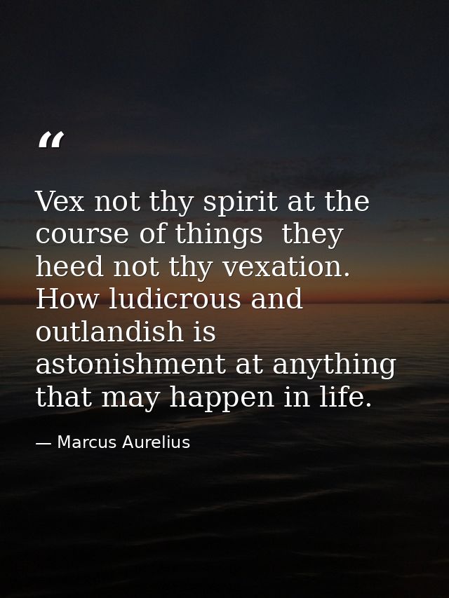 Vex not thy spirit at the course of things  they heed not thy vexation. How ludicrous and outlandish is astonishment at  — Marcus Aurelius
