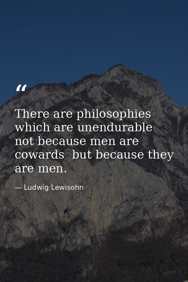 There are philosophies which are unendurable not because men are cowards  but because they are men. — Ludwig Lewisohn