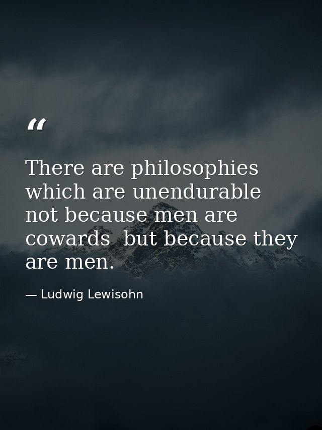 There are philosophies which are unendurable not because men are cowards  but because they are men. — Ludwig Lewisohn