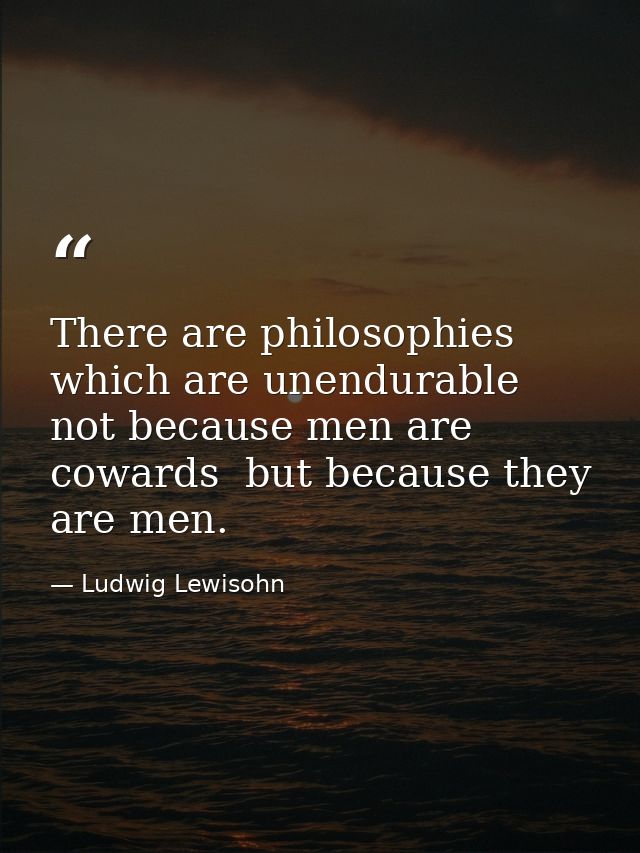 There are philosophies which are unendurable not because men are cowards  but because they are men. — Ludwig Lewisohn