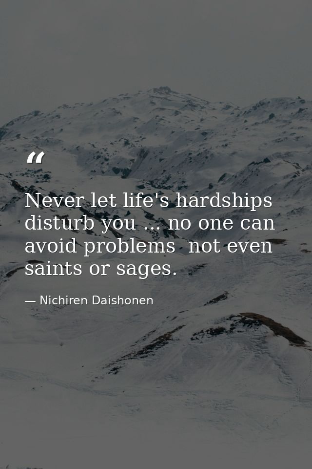 Never let life's hardships disturb you ... no one can avoid problems  not even saints or sages. — Nichiren Daishonen